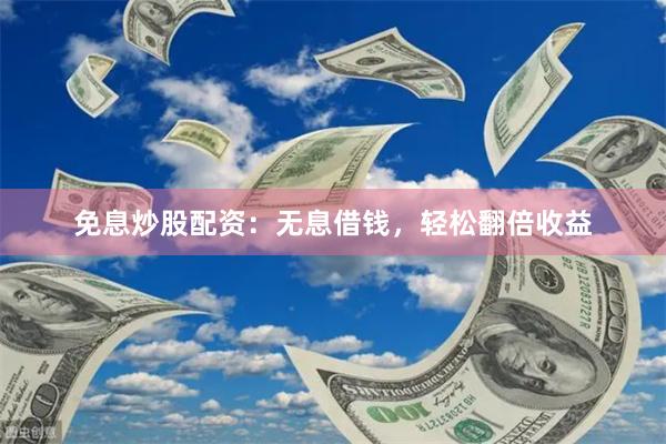 免息炒股配资：无息借钱，轻松翻倍收益