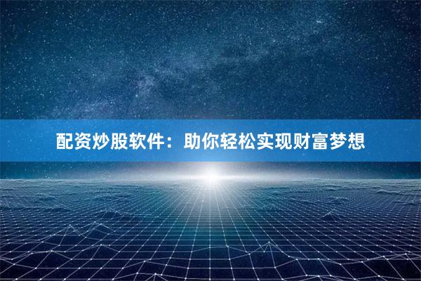 配资炒股软件：助你轻松实现财富梦想