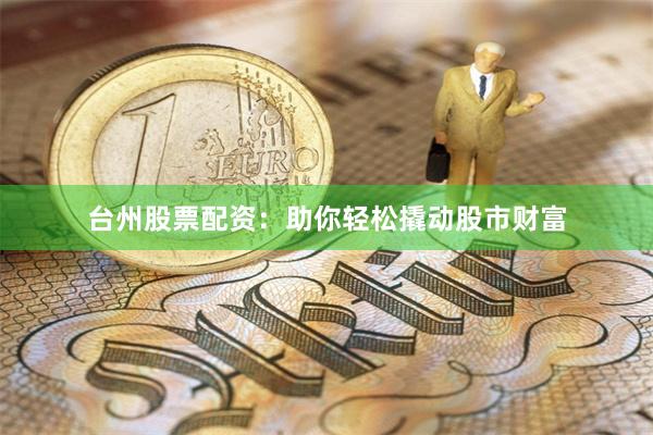 台州股票配资:助你轻松撬动股市财富