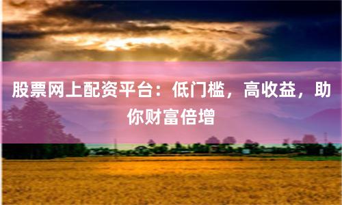 股票网上配资平台:低门槛,高收益,助你财富倍增
