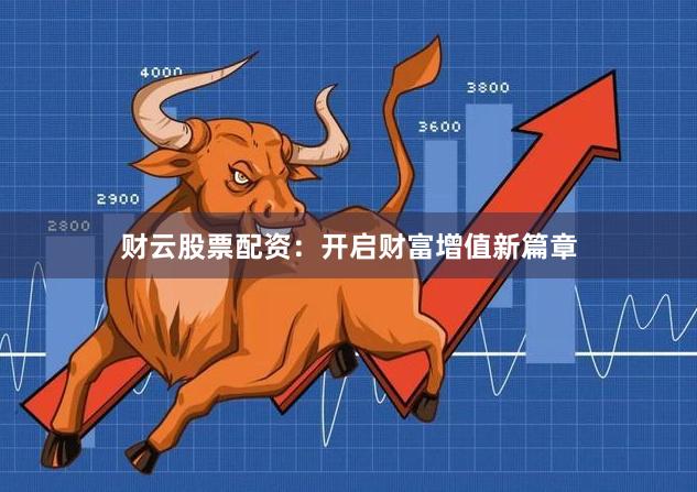 财云股票配资:开启财富增值新篇章