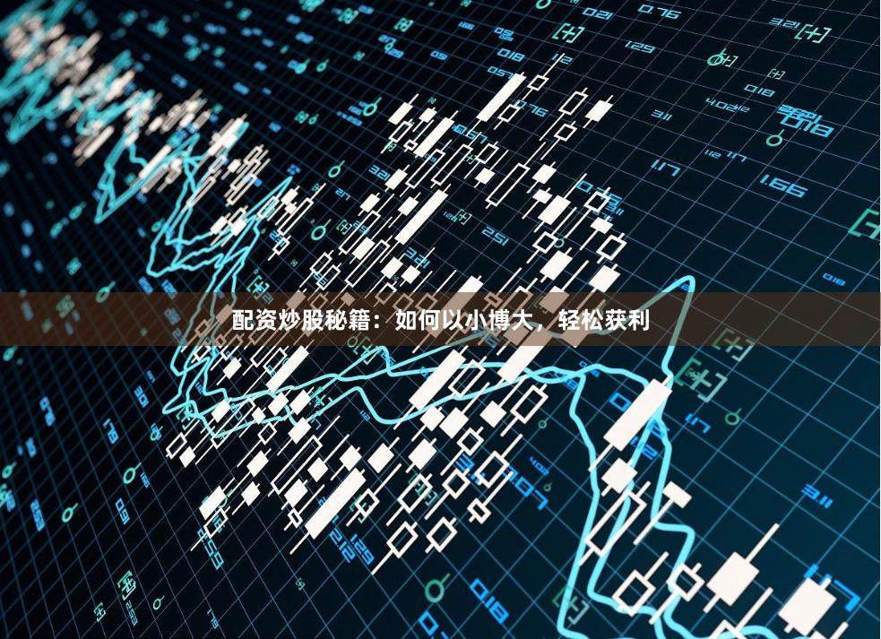 配资炒股秘籍:如何以小博大,轻松获利