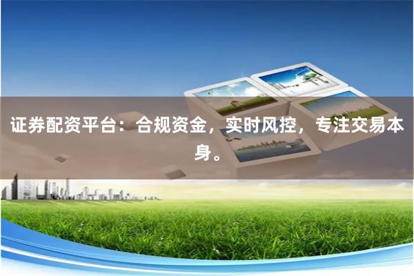 证券配资平台：合规资金，实时风控，专注交易本身。