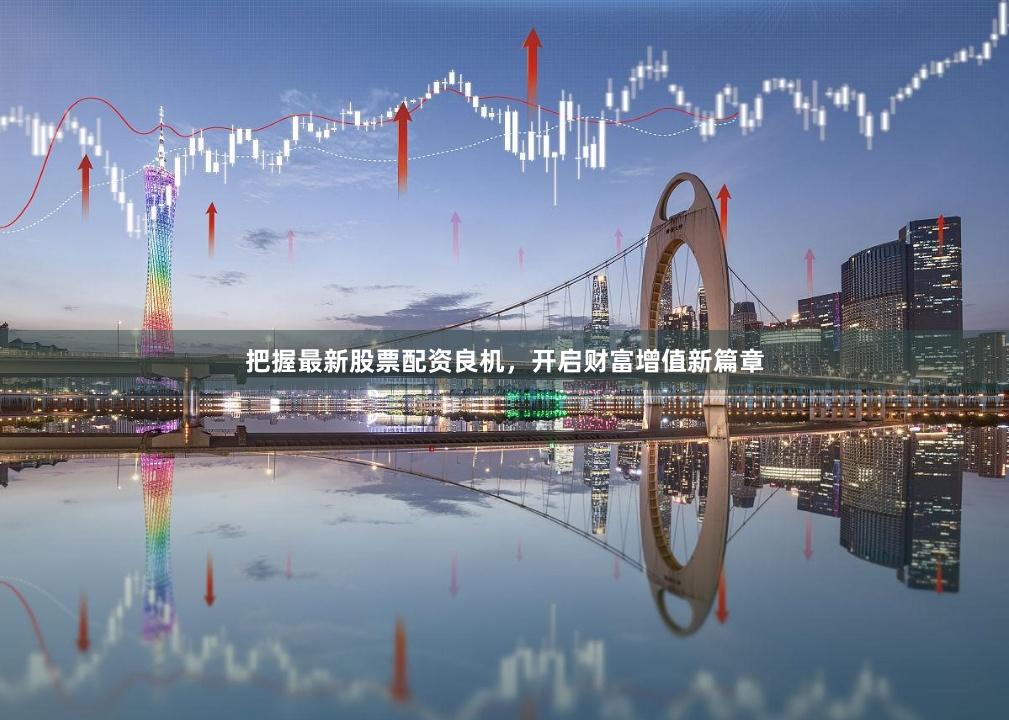 把握最新股票配资良机，开启财富增值新篇章