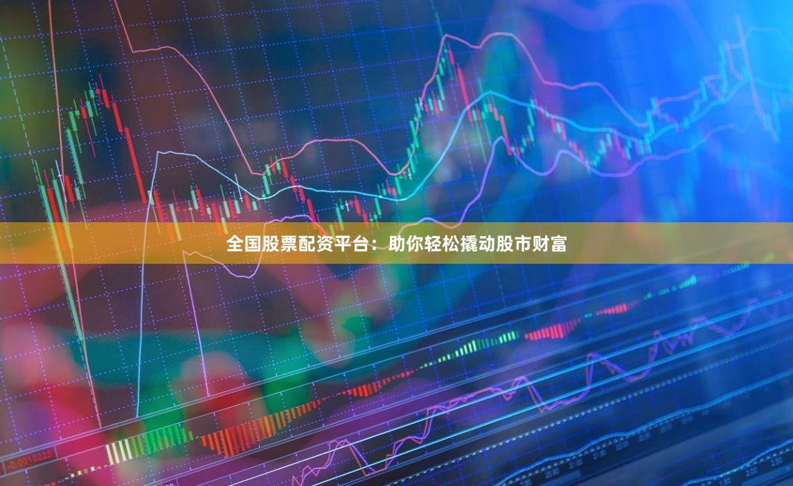 全国股票配资平台：助你轻松撬动股市财富