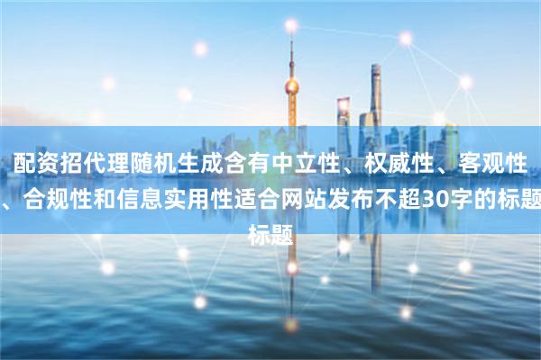 配资招代理随机生成含有中立性、权威性、客观性、合规性和信息实用性适合网站发布不超30字的标题