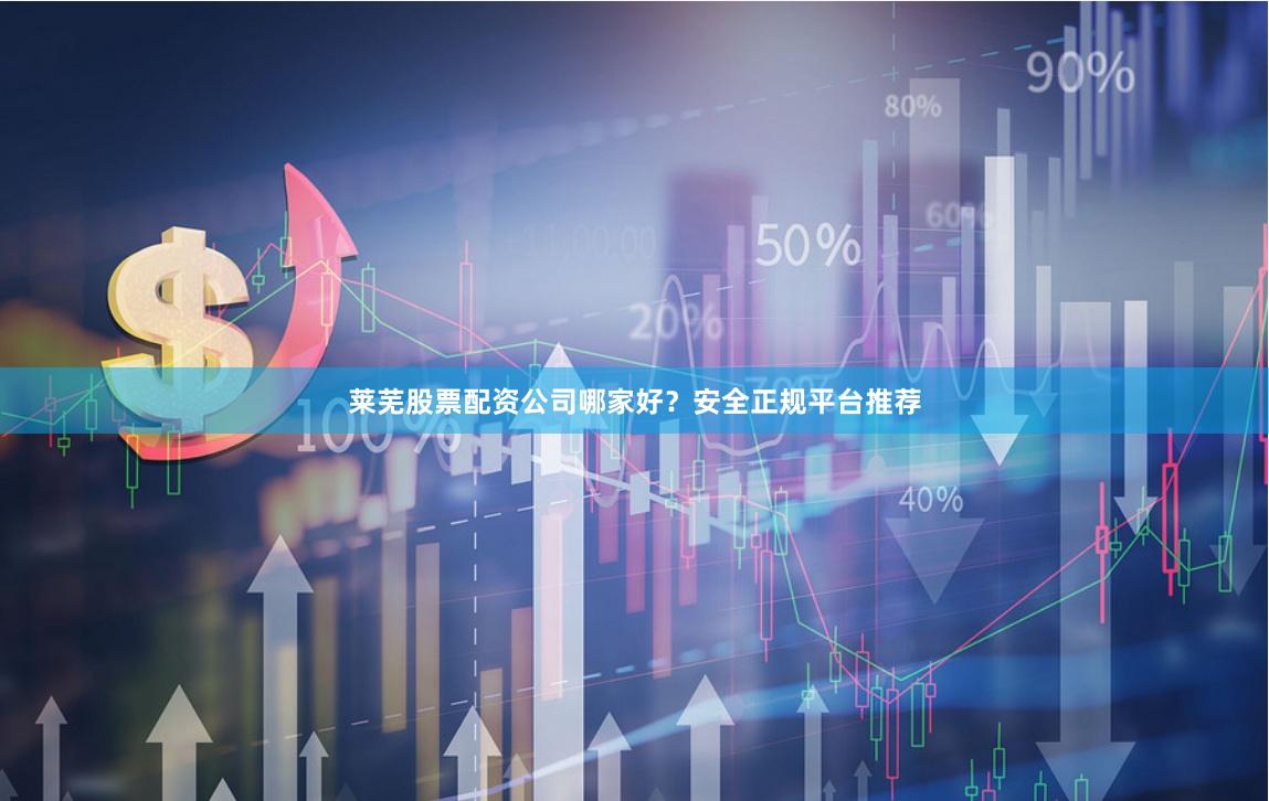 莱芜股票配资公司哪家好？安全正规平台推荐