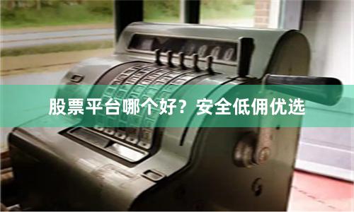 股票平台哪个好？安全低佣优选