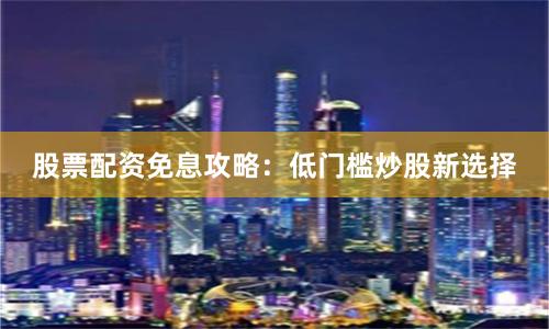 股票配资免息攻略：低门槛炒股新选择
