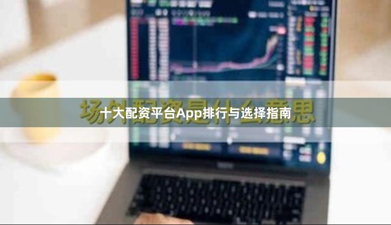 十大配资平台App排行与选择指南