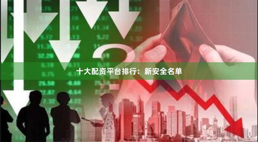 十大配资平台排行：新安全名单