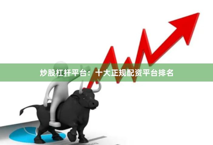 炒股杠杆平台：十大正规配资平台排名