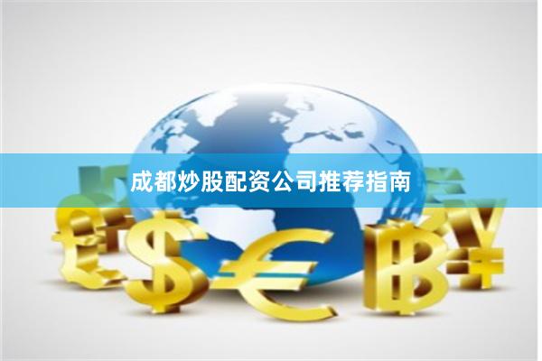 成都炒股配资公司推荐指南