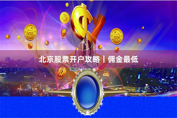 北京股票开户攻略|佣金最低