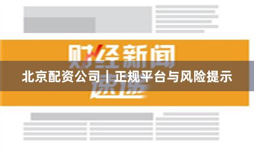 北京配资公司|正规平台与风险提示