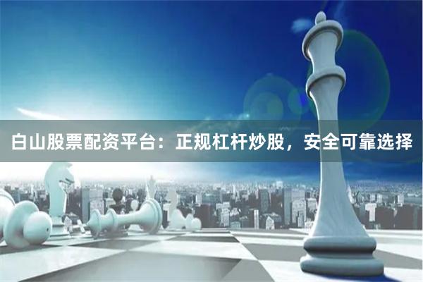 白山股票配资平台：正规杠杆炒股，安全可靠选择