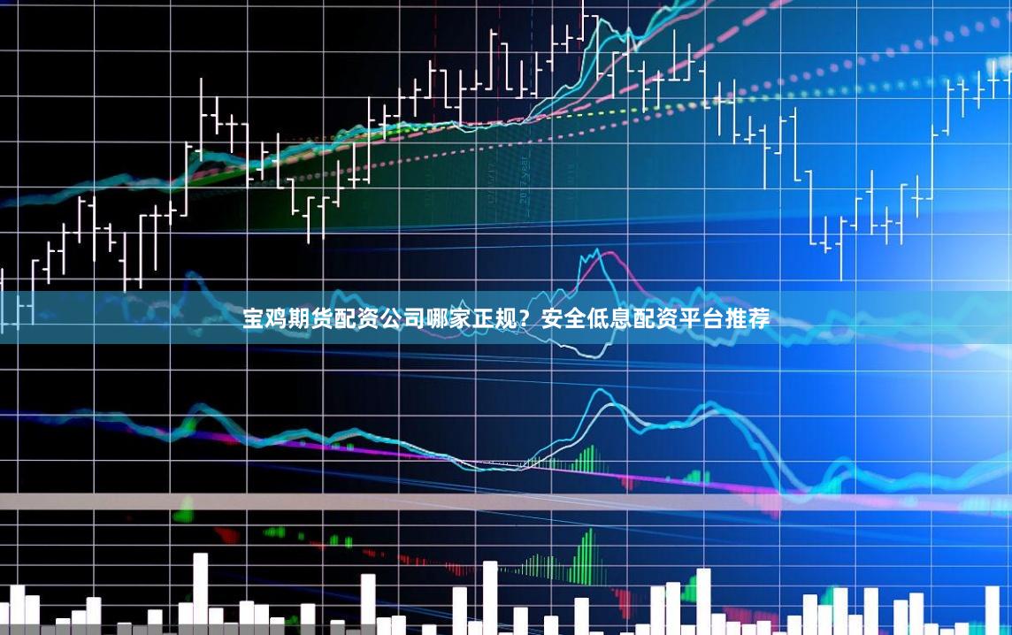宝鸡期货配资公司哪家正规？安全低息配资平台推荐