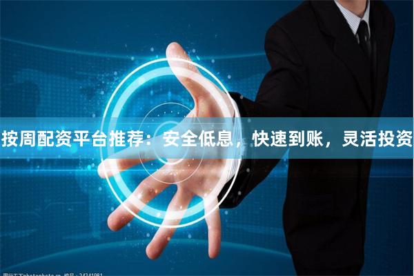 按周配资平台推荐：安全低息，快速到账，灵活投资