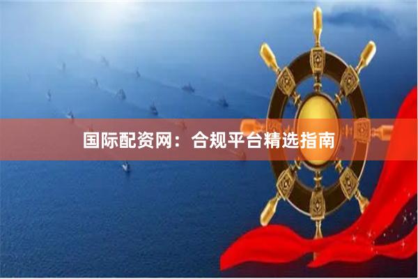 国际配资网:合规平台精选指南