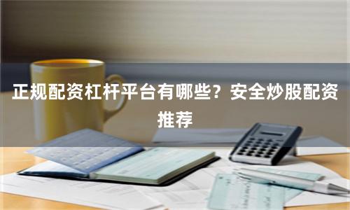 正规配资杠杆平台有哪些?安全炒股配资推荐