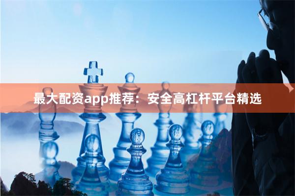 最大配资app推荐：安全高杠杆平台精选