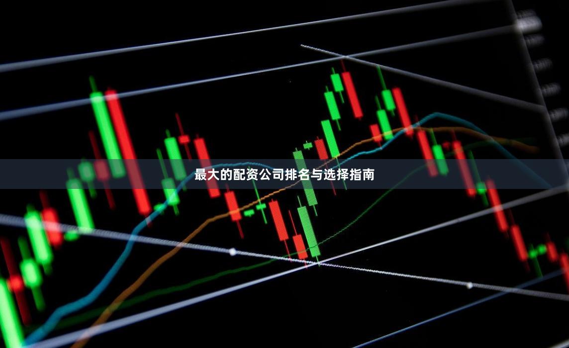 最大的配资公司排名与选择指南