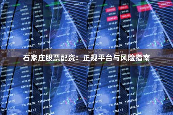 石家庄股票配资：正规平台与风险指南