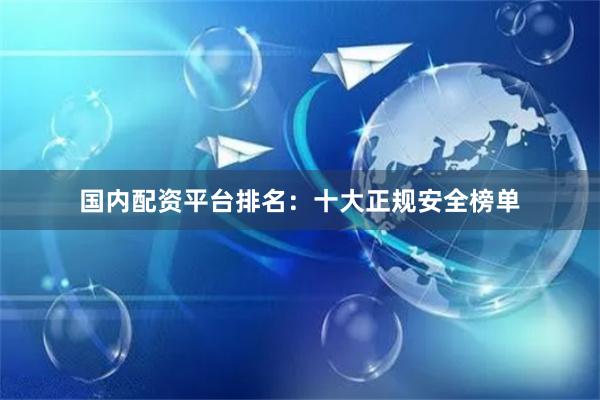 国内配资平台排名：十大正规安全榜单