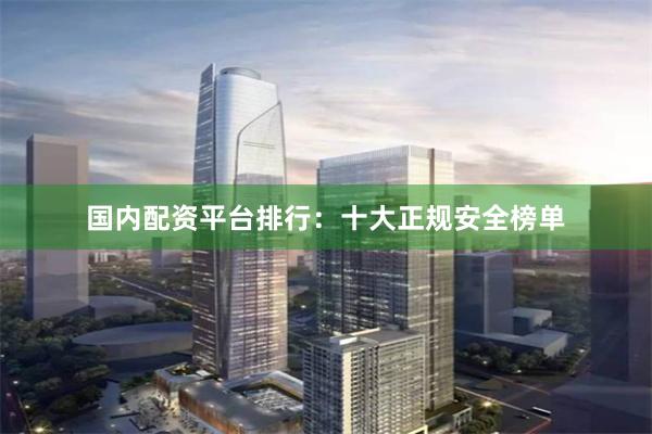 国内配资平台排行：十大正规安全榜单