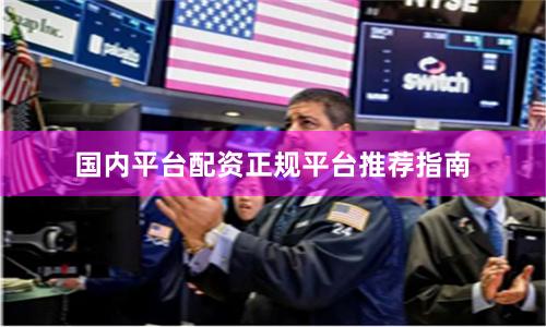 国内平台配资正规平台推荐指南