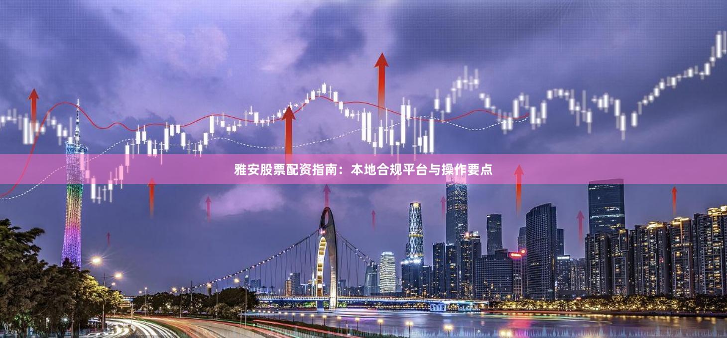 雅安股票配资指南：本地合规平台与操作要点