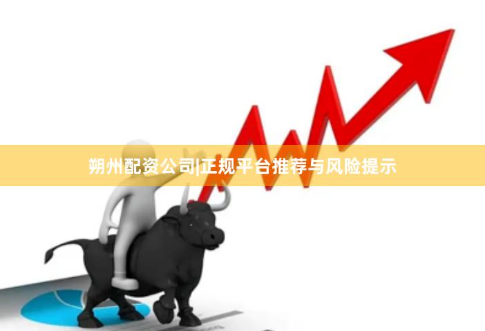 朔州配资公司|正规平台推荐与风险提示
