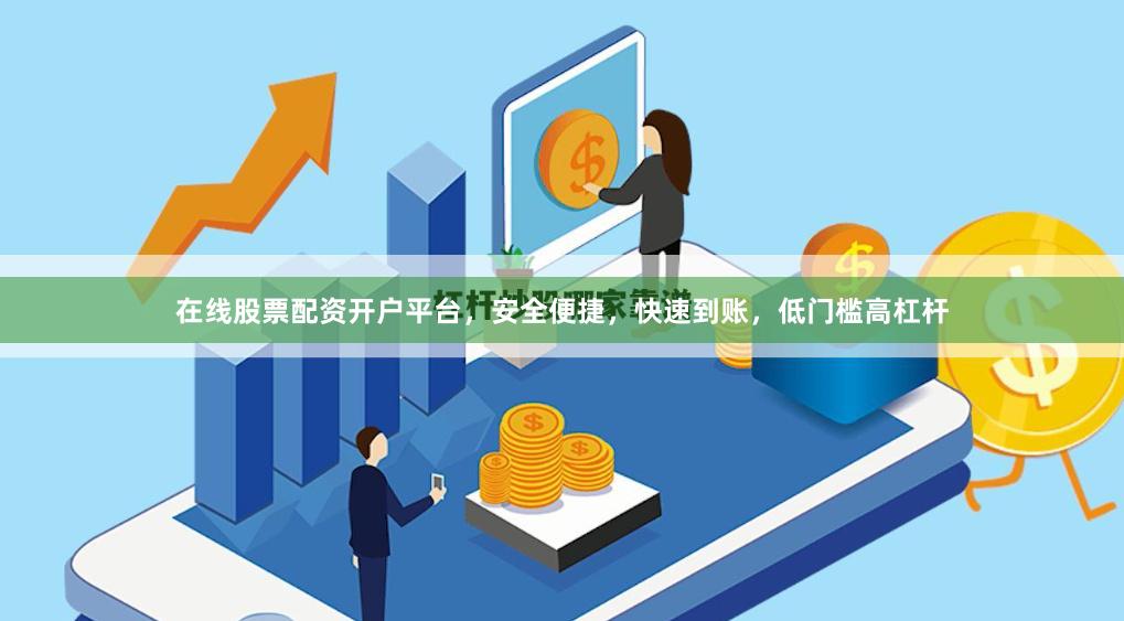 在线股票配资开户平台，安全便捷，快速到账，低门槛高杠杆
