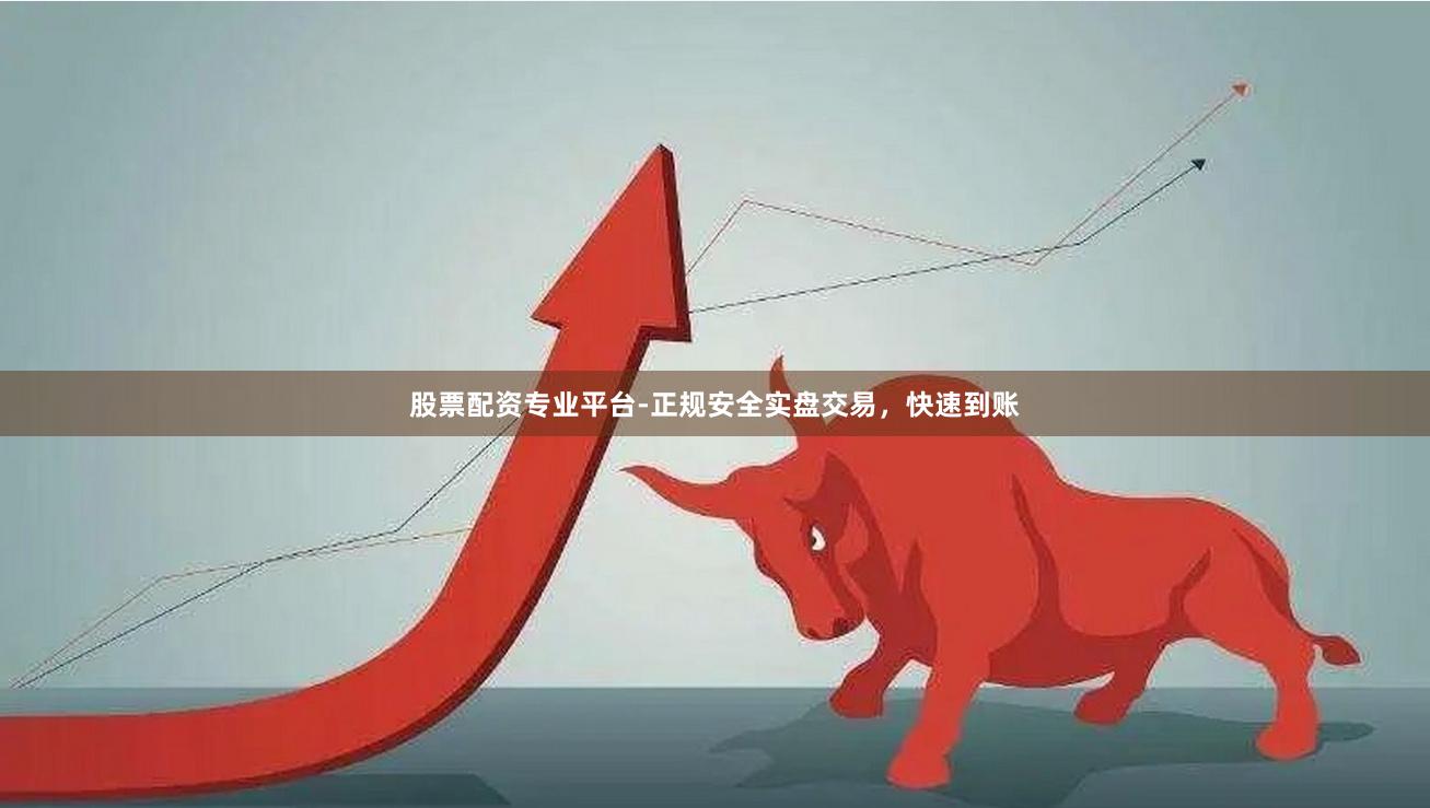 股票配资专业平台-正规安全实盘交易，快速到账