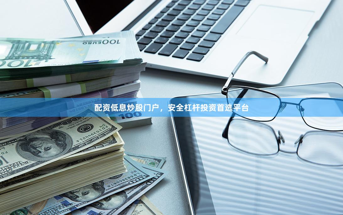 配资低息炒股门户，安全杠杆投资首选平台