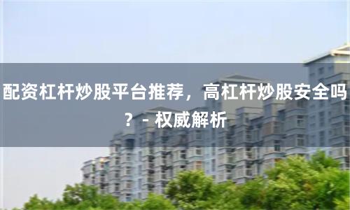 配资杠杆炒股平台推荐,高杠杆炒股安全吗?- 权威解析