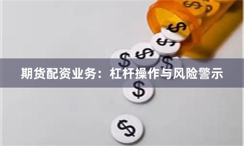 期货配资业务：杠杆操作与风险警示