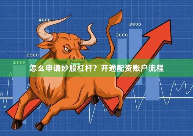怎么申请炒股杠杆？开通配资账户流程