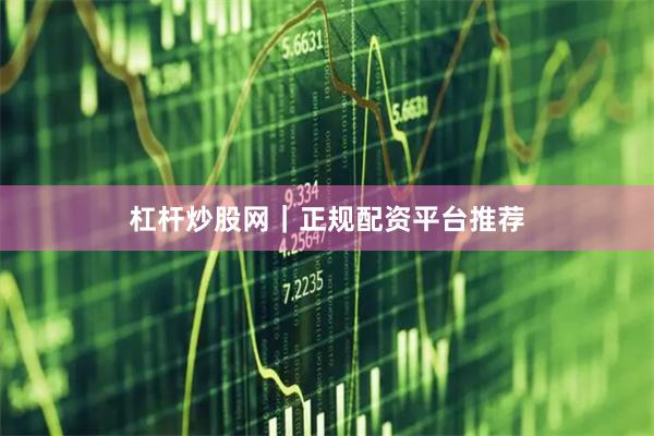 杠杆炒股网｜正规配资平台推荐