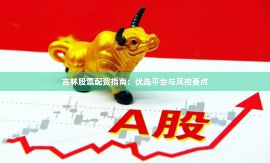 吉林股票配资指南：优选平台与风控要点