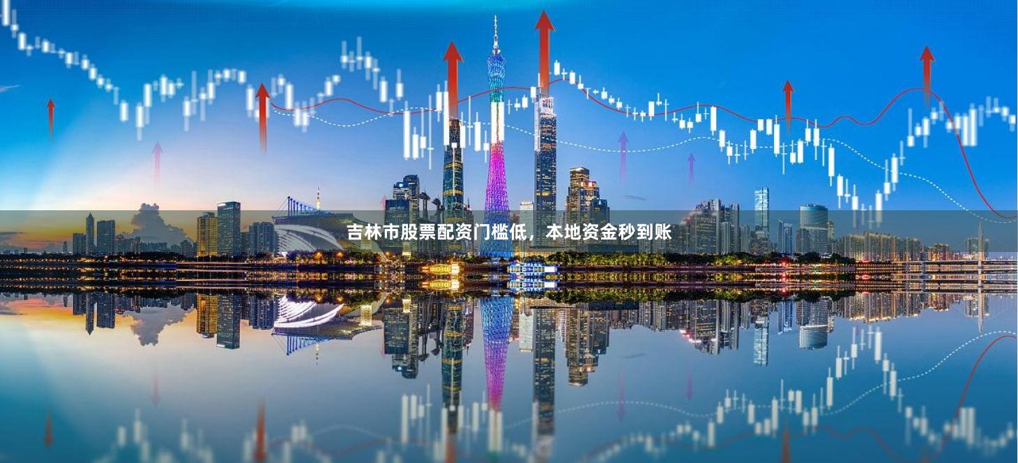 吉林市股票配资门槛低，本地资金秒到账
